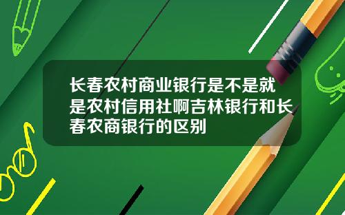 长春农村商业银行是不是就是农村信用社啊吉林银行和长春农商银行的区别