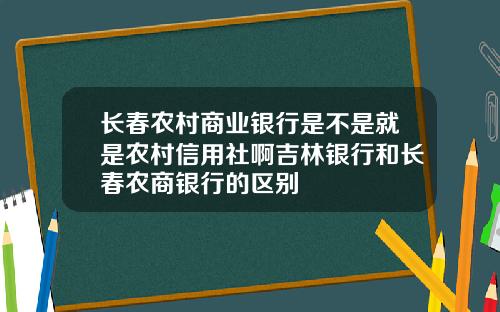 长春农村商业银行是不是就是农村信用社啊吉林银行和长春农商银行的区别