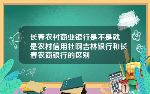 长春农村商业银行是不是就是农村信用社啊吉林银行和长春农商银行的区别
