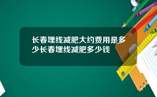 长春埋线减肥大约费用是多少长春埋线减肥多少钱