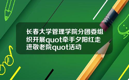 长春大学管理学院分团委组织开展quot牵手夕阳红走进敬老院quot活动