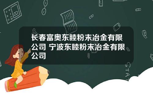 长春富奥东睦粉末冶金有限公司 宁波东睦粉末冶金有限公司