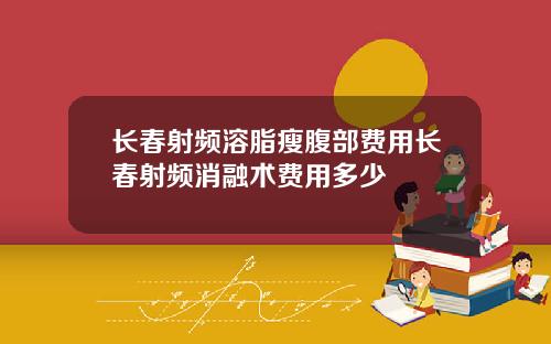 长春射频溶脂瘦腹部费用长春射频消融术费用多少