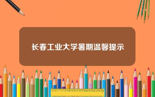 长春工业大学暑期温馨提示