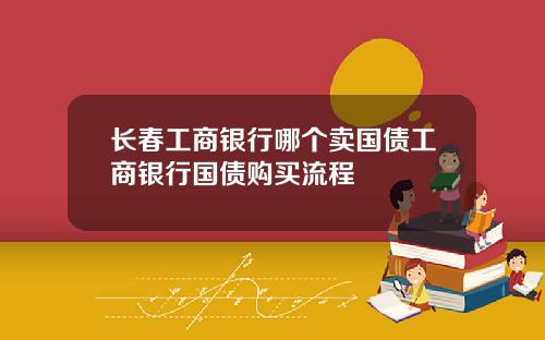 长春工商银行哪个卖国债工商银行国债购买流程