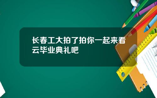 长春工大拍了拍你一起来看云毕业典礼吧