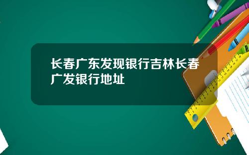 长春广东发现银行吉林长春广发银行地址