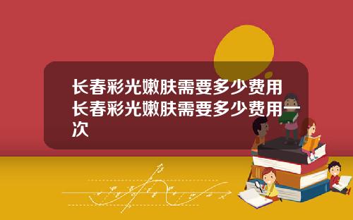 长春彩光嫩肤需要多少费用长春彩光嫩肤需要多少费用一次