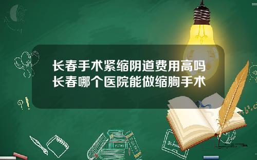 长春手术紧缩阴道费用高吗长春哪个医院能做缩胸手术