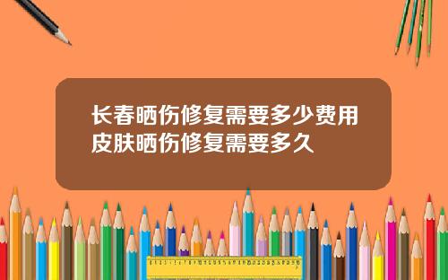 长春晒伤修复需要多少费用皮肤晒伤修复需要多久