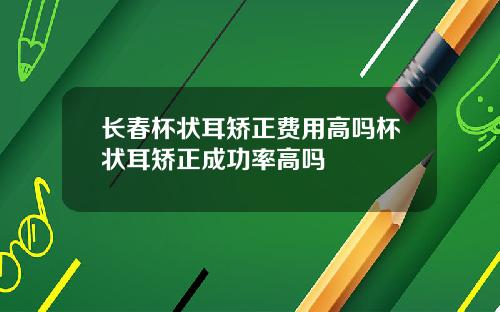 长春杯状耳矫正费用高吗杯状耳矫正成功率高吗