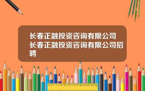 长春正融投资咨询有限公司长春正融投资咨询有限公司招聘