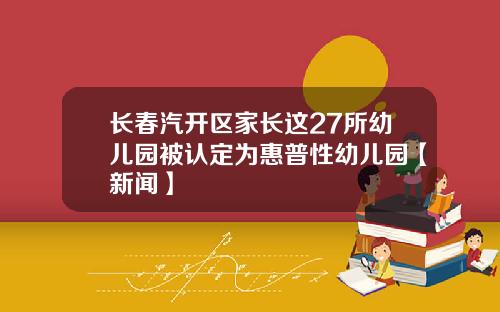 长春汽开区家长这27所幼儿园被认定为惠普性幼儿园【新闻】