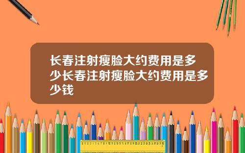 长春注射瘦脸大约费用是多少长春注射瘦脸大约费用是多少钱