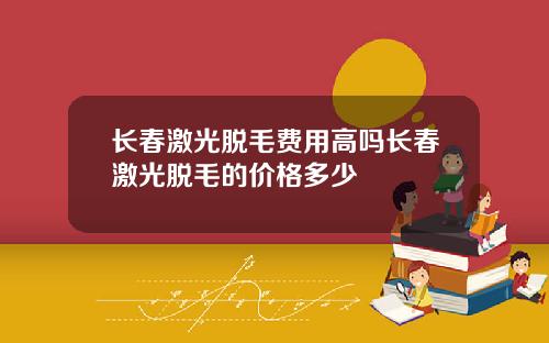 长春激光脱毛费用高吗长春激光脱毛的价格多少