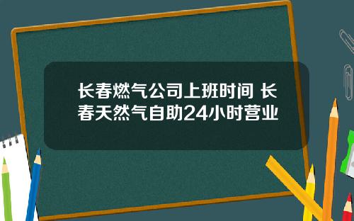 长春燃气公司上班时间 长春天然气自助24小时营业