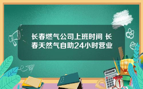 长春燃气公司上班时间 长春天然气自助24小时营业