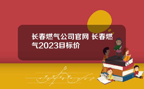 长春燃气公司官网 长春燃气2023目标价
