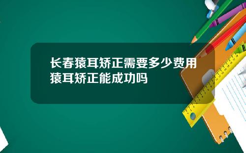 长春猿耳矫正需要多少费用猿耳矫正能成功吗