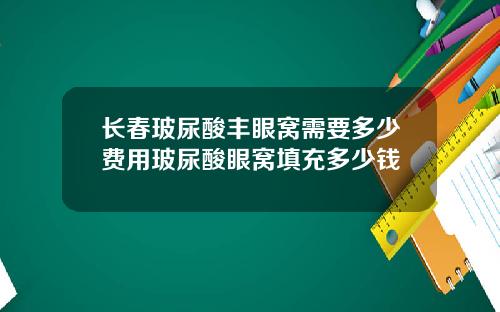 长春玻尿酸丰眼窝需要多少费用玻尿酸眼窝填充多少钱