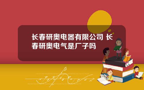 长春研奥电器有限公司 长春研奥电气是厂子吗