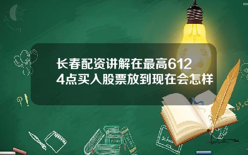 长春配资讲解在最高6124点买入股票放到现在会怎样