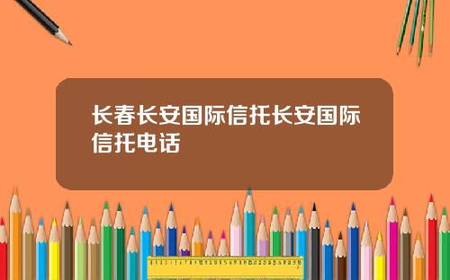长春长安国际信托长安国际信托电话