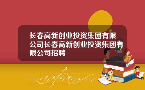 长春高新创业投资集团有限公司长春高新创业投资集团有限公司招聘