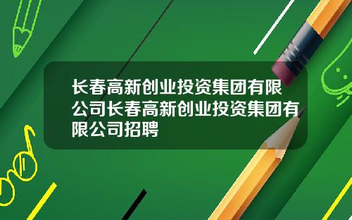 长春高新创业投资集团有限公司长春高新创业投资集团有限公司招聘