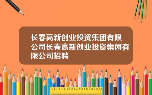 长春高新创业投资集团有限公司长春高新创业投资集团有限公司招聘
