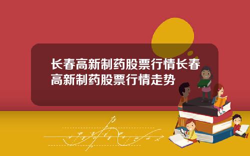 长春高新制药股票行情长春高新制药股票行情走势