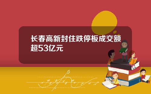 长春高新封住跌停板成交额超53亿元
