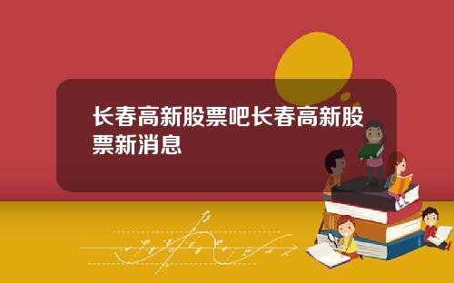 长春高新股票吧长春高新股票新消息