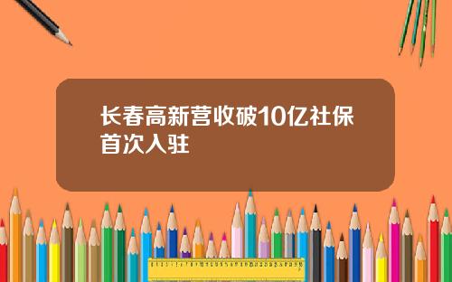 长春高新营收破10亿社保首次入驻
