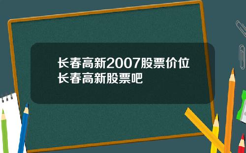 长春高新2007股票价位长春高新股票吧