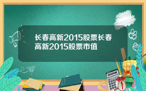 长春高新2015股票长春高新2015股票市值