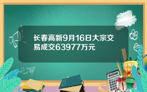 长春高新9月16日大宗交易成交63977万元