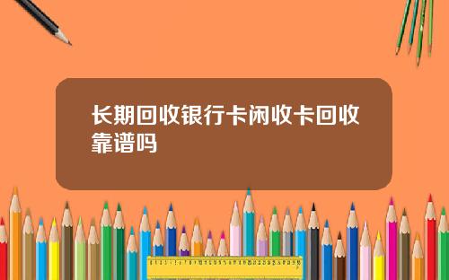 长期回收银行卡闲收卡回收靠谱吗