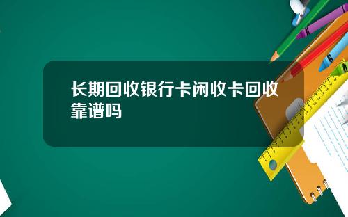 长期回收银行卡闲收卡回收靠谱吗