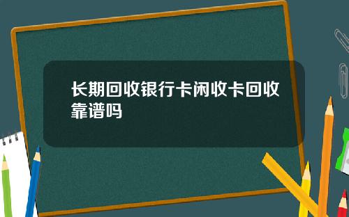 长期回收银行卡闲收卡回收靠谱吗