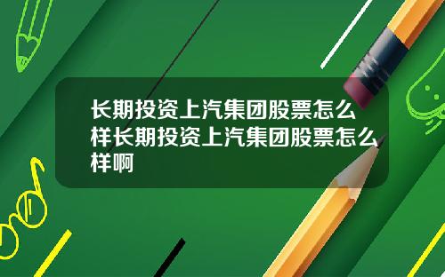 长期投资上汽集团股票怎么样长期投资上汽集团股票怎么样啊