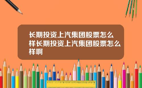 长期投资上汽集团股票怎么样长期投资上汽集团股票怎么样啊