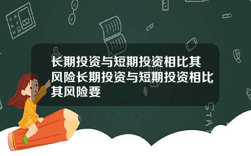 长期投资与短期投资相比其风险长期投资与短期投资相比其风险要