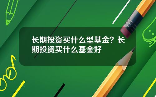 长期投资买什么型基金？长期投资买什么基金好