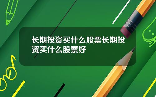 长期投资买什么股票长期投资买什么股票好