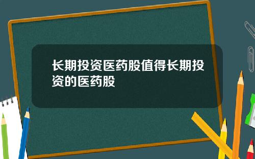 长期投资医药股值得长期投资的医药股