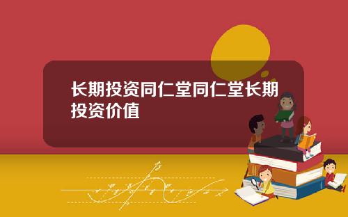 长期投资同仁堂同仁堂长期投资价值