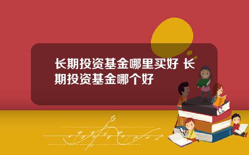 长期投资基金哪里买好 长期投资基金哪个好