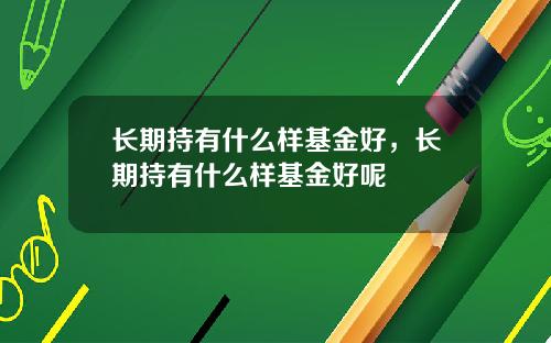 长期持有什么样基金好，长期持有什么样基金好呢