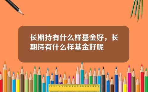 长期持有什么样基金好，长期持有什么样基金好呢